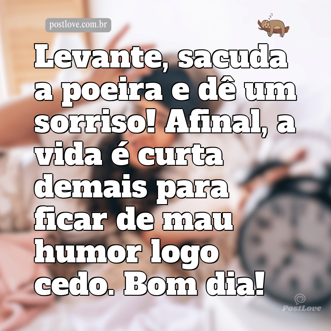 Levante, sacuda a poeira e dê um sorriso! Afinal, a vida é curta demais para ficar de mau humor logo cedo. Bom dia!