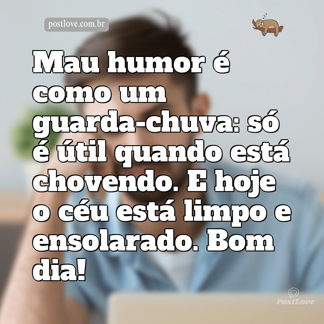 Mau humor é como um guarda-chuva: só é útil quando está chovendo. E hoje o céu está limpo e ensolarado. Bom dia!