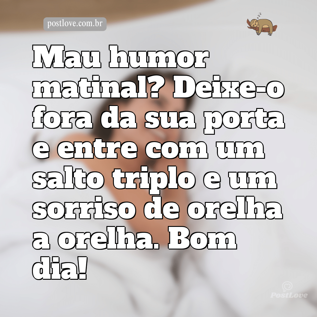 Mau humor matinal? Deixe-o fora da sua porta e entre com um salto triplo e um sorriso de orelha a orelha. Bom dia!