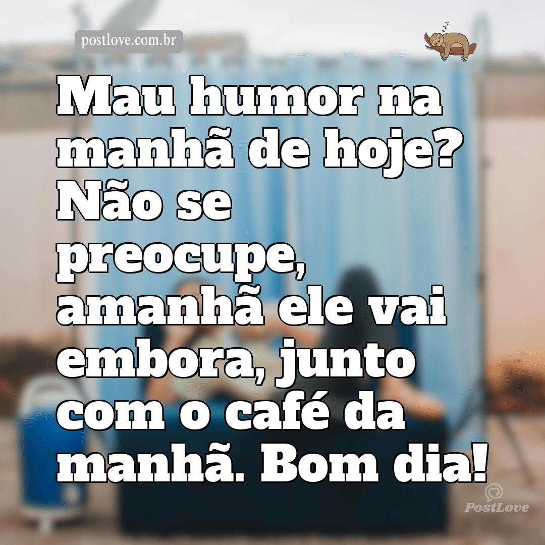 Mau humor na manhã de hoje? Não se preocupe, amanhã ele vai embora, junto com o café da manhã. Bom dia!
