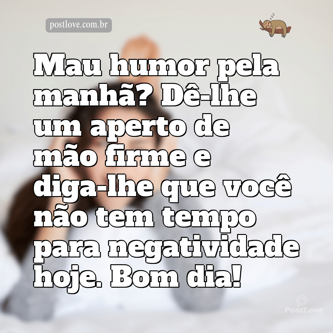 Mau humor pela manhã? Dê-lhe um aperto de mão firme e diga-lhe que você não tem tempo para negatividade hoje. Bom dia!
