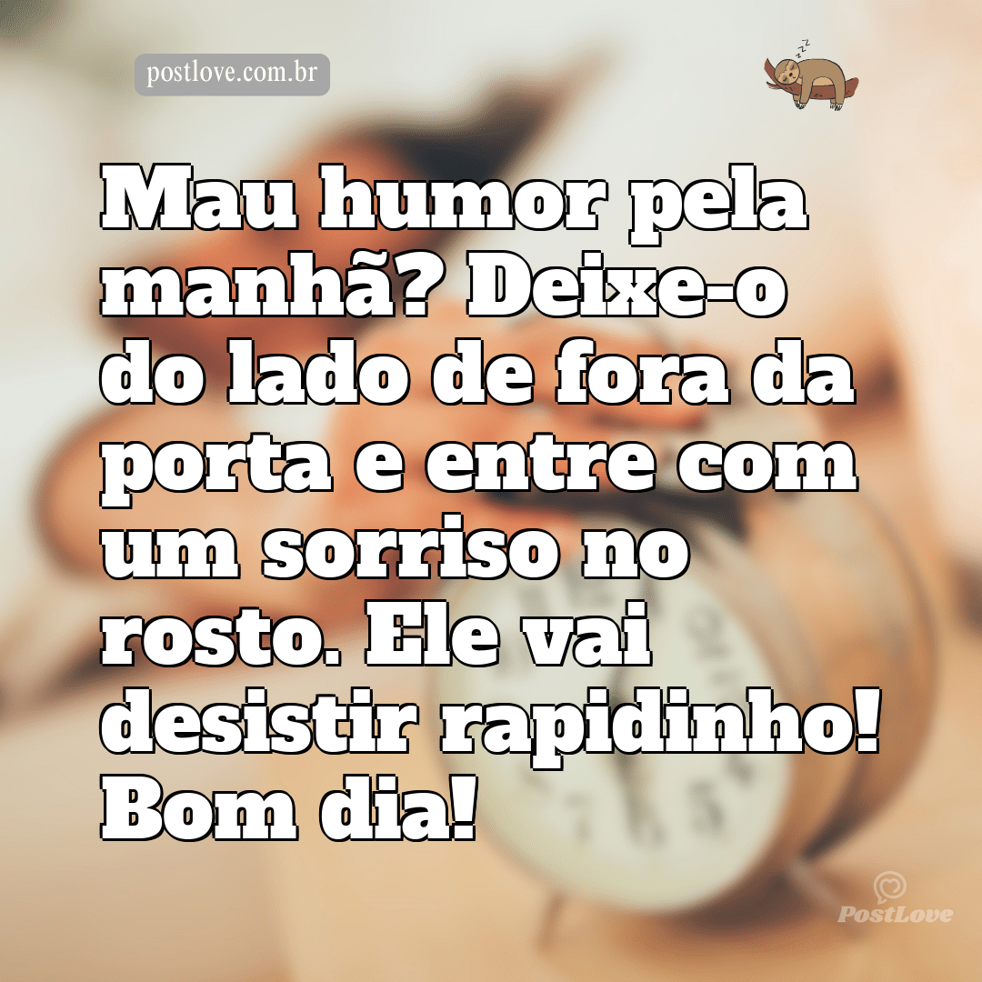 Mau humor pela manhã? Deixe-o do lado de fora da porta e entre com um sorriso no rosto. Ele vai desistir rapidinho! Bom dia!