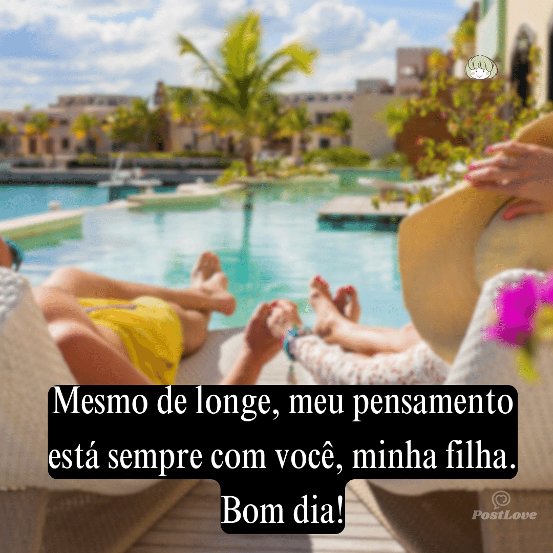 Mesmo de longe, meu pensamento está sempre com você, minha filha. Bom dia!