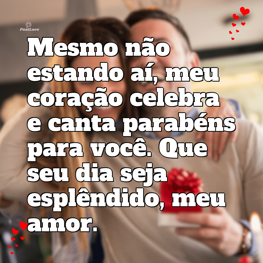 Mesmo não estando aí, meu coração celebra e canta parabéns para você. Que seu dia seja esplêndido, meu amor.
