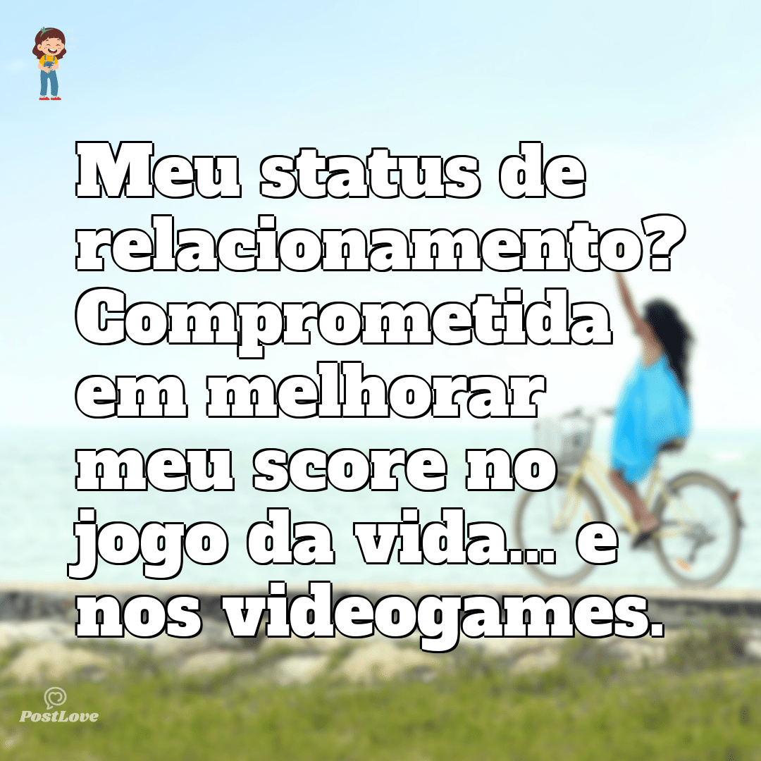 Meu status de relacionamento? Comprometida em melhorar meu score no jogo da vida… e nos videogames.