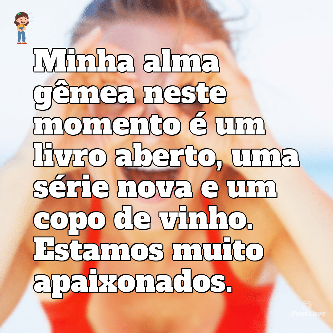 Minha alma gêmea neste momento é um livro aberto, uma série nova e um copo de vinho. Estamos muito apaixonados.