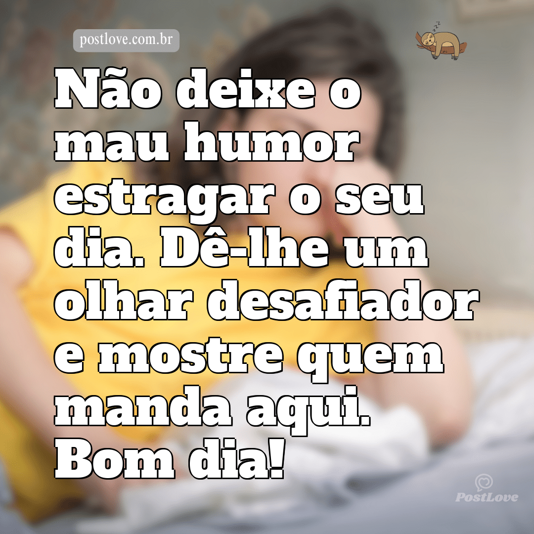 Não deixe o mau humor estragar o seu dia. Dê-lhe um olhar desafiador e mostre quem manda aqui. Bom dia!
