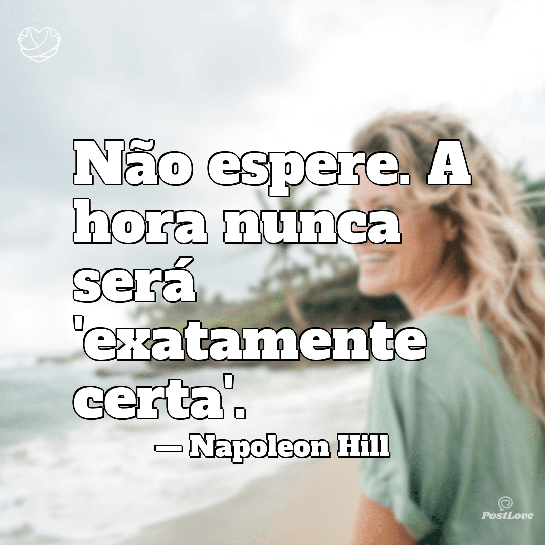 “Não espere. A hora nunca será ‘exatamente certa’.”