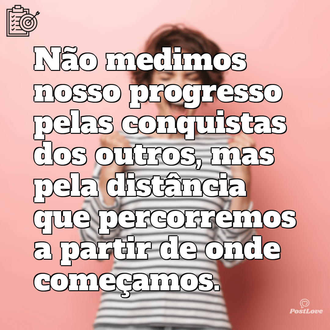 “Não medimos nosso progresso pelas conquistas dos outros, mas pela distância que percorremos a partir de onde começamos.”