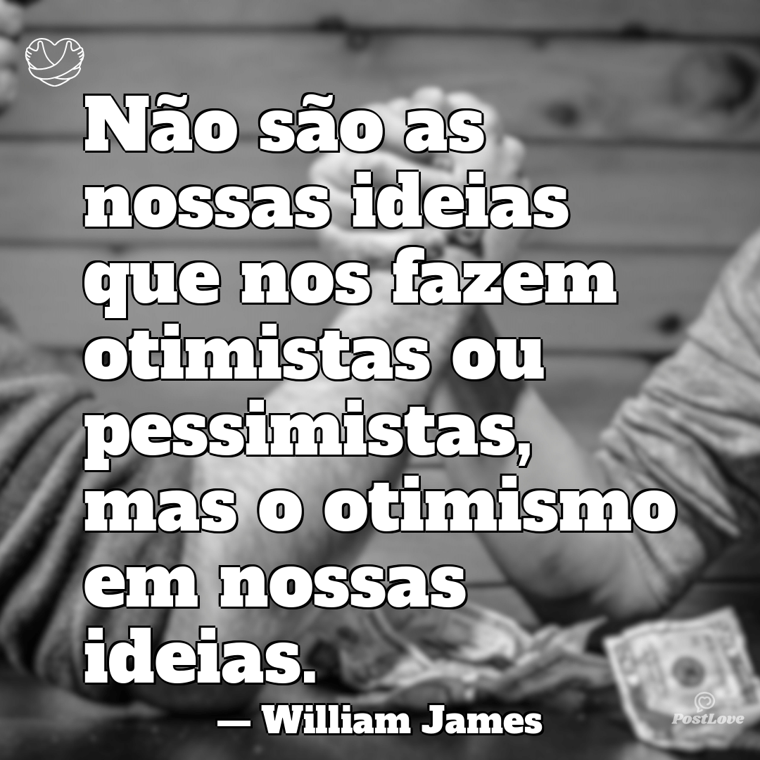 “Não são as nossas ideias que nos fazem otimistas ou pessimistas, mas o otimismo em nossas ideias.”