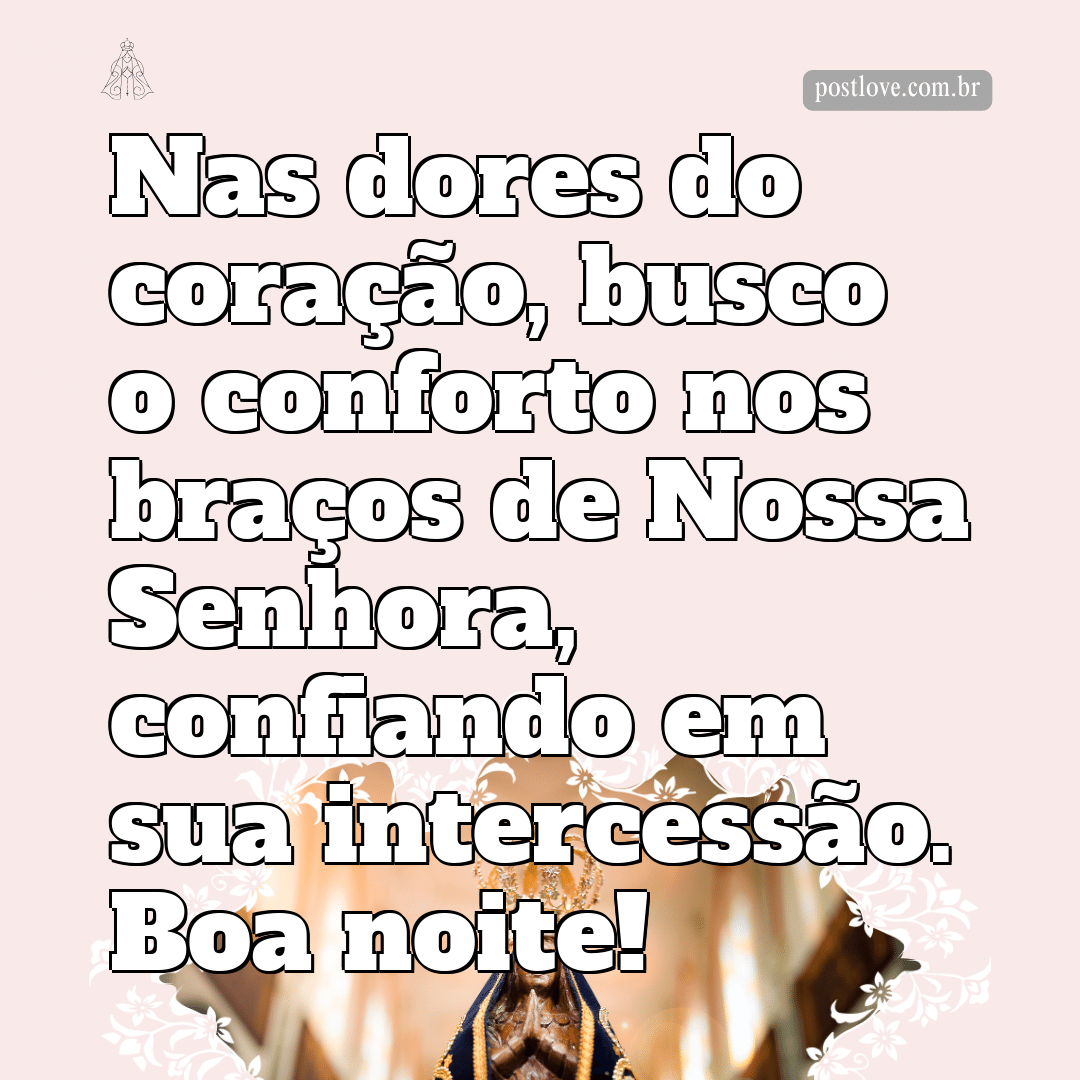 Nas dores do coração, busco o conforto nos braços de Nossa Senhora, confiando em sua intercessão. Boa noite!
