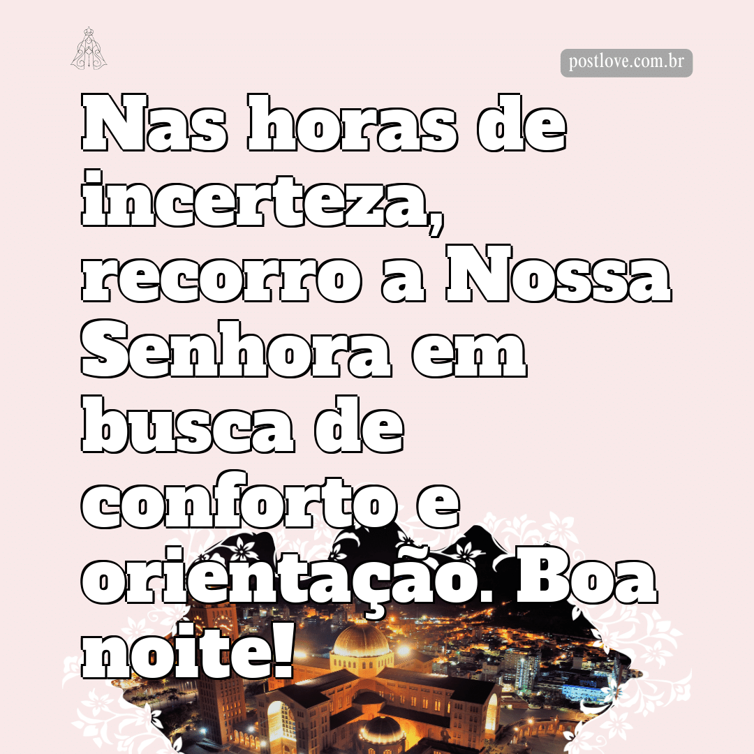 Nas horas de incerteza, recorro a Nossa Senhora em busca de conforto e orientação. Boa noite!