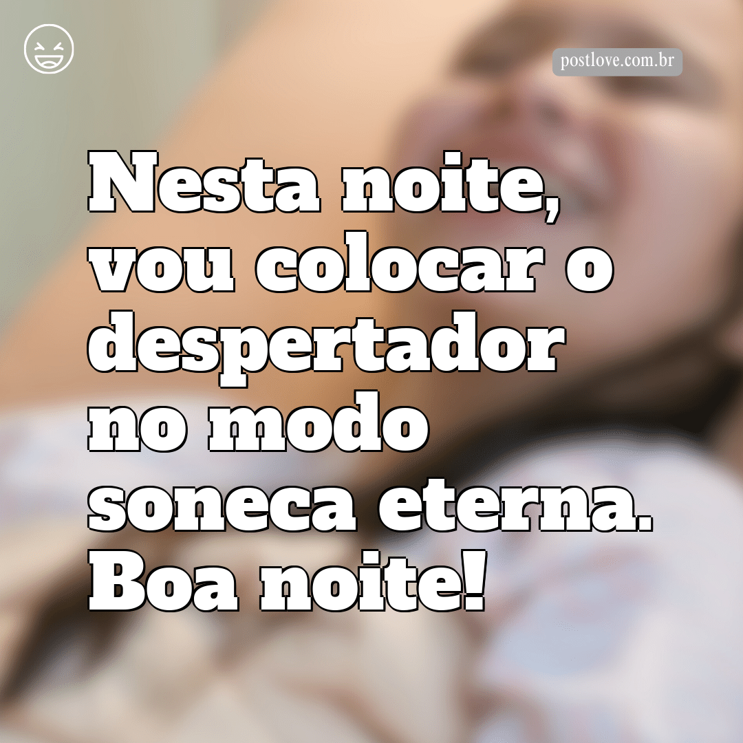 Nesta noite, vou colocar o despertador no modo “soneca eterna”. Boa noite!