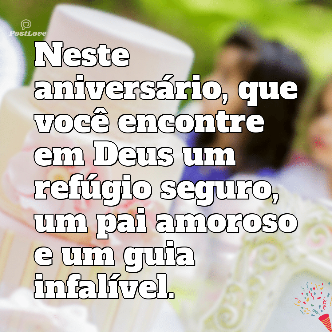 “Neste aniversário, que você encontre em Deus um refúgio seguro, um pai amoroso e um guia infalível.”