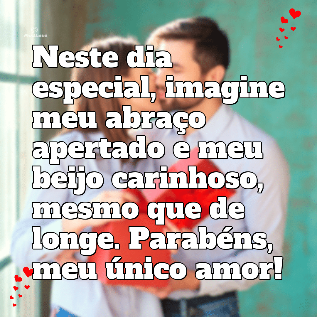 Neste dia especial, imagine meu abraço apertado e meu beijo carinhoso, mesmo que de longe. Parabéns, meu único amor!