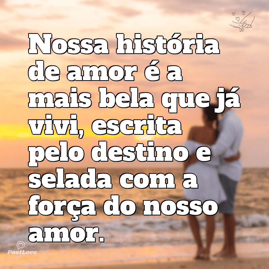 Nossa história de amor é a mais bela que já vivi, escrita pelo destino e selada com a força do nosso amor.