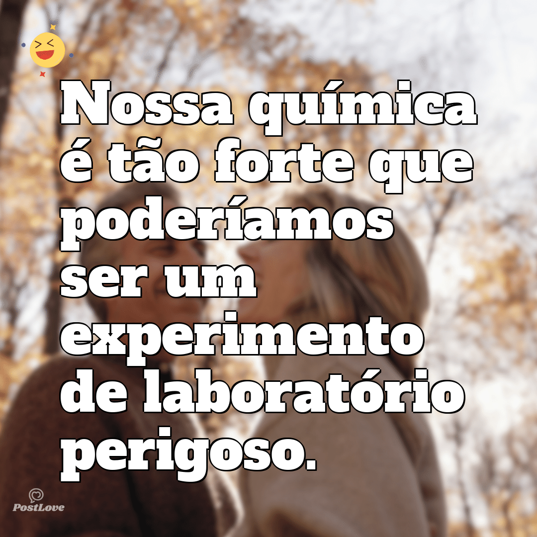 Nossa química é tão forte que poderíamos ser um experimento de laboratório perigoso.
