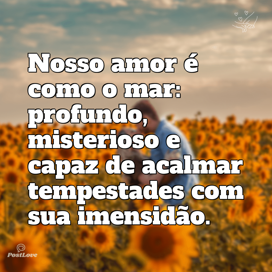 Nosso amor é como o mar: profundo, misterioso e capaz de acalmar tempestades com sua imensidão.