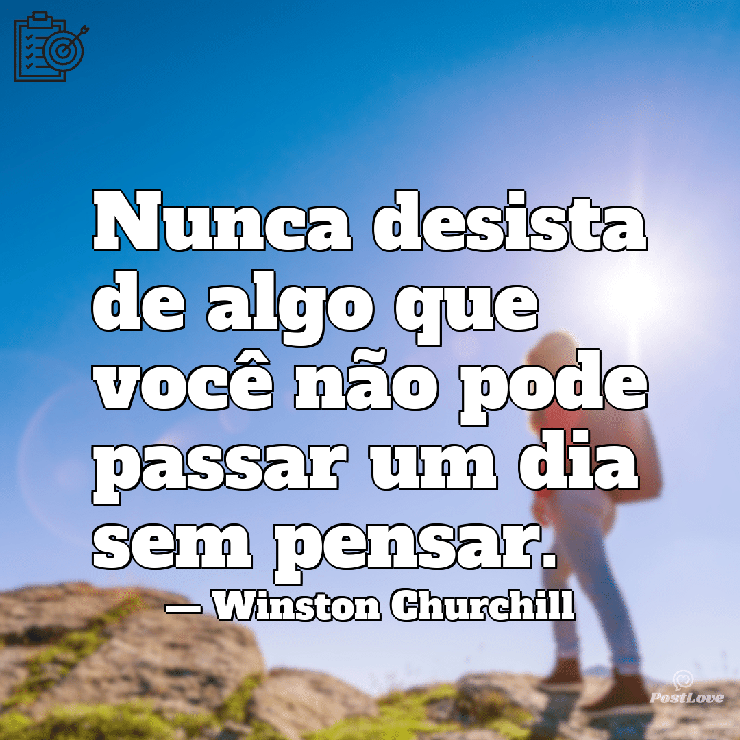 “Nunca desista de algo que você não pode passar um dia sem pensar.”