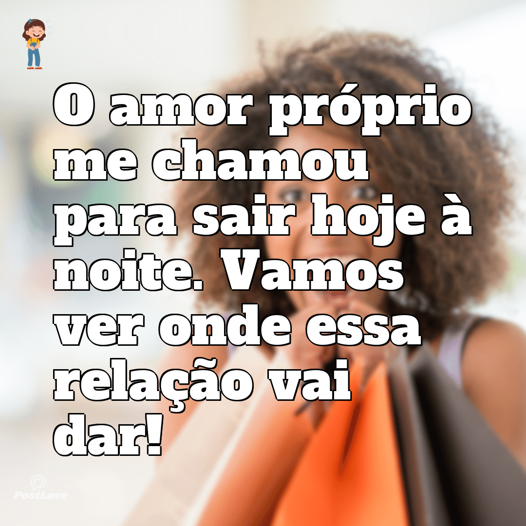 O amor próprio me chamou para sair hoje à noite. Vamos ver onde essa relação vai dar!