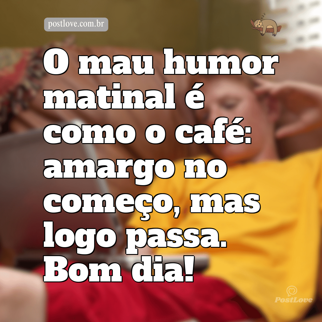 O mau humor matinal é como o café: amargo no começo, mas logo passa. Bom dia!
