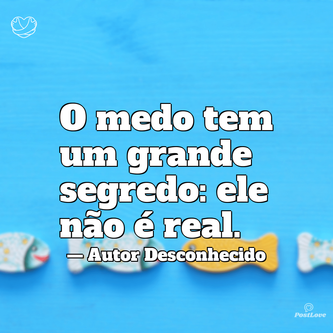 “O medo tem um grande segredo: ele não é real.”