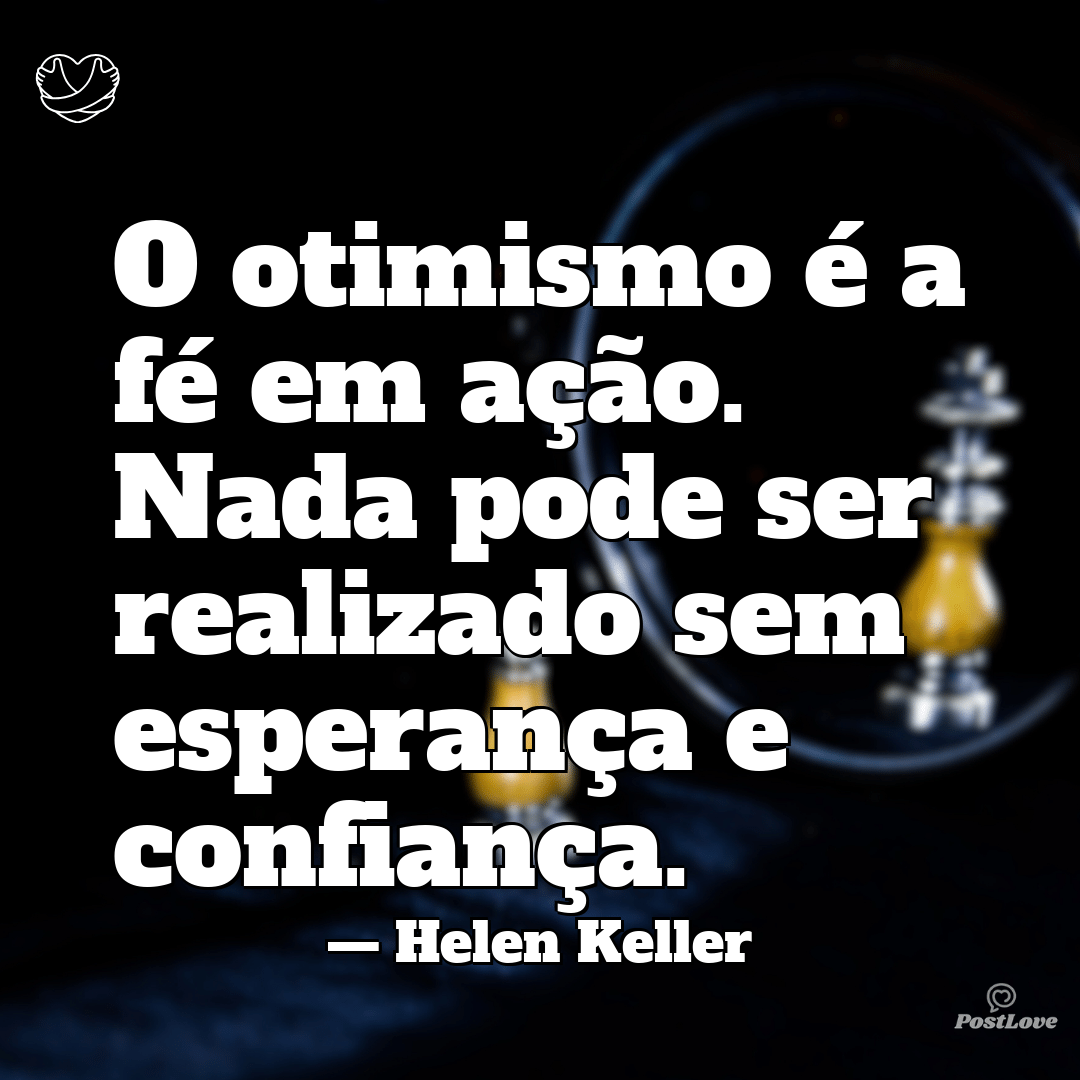 “O otimismo é a fé em ação. Nada pode ser realizado sem esperança e confiança.”