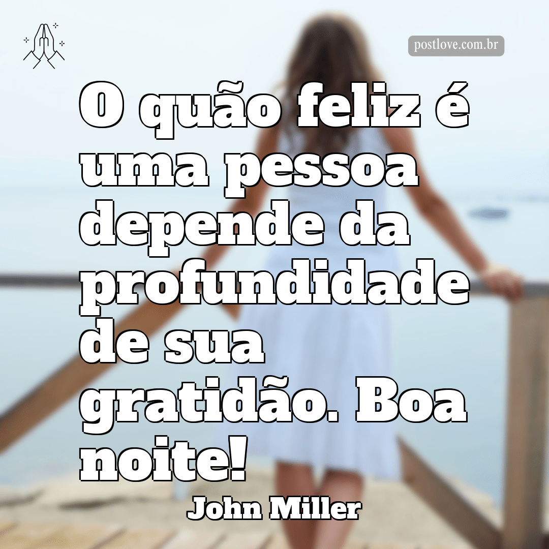 O quão feliz é uma pessoa depende da profundidade de sua gratidão. Boa noite!