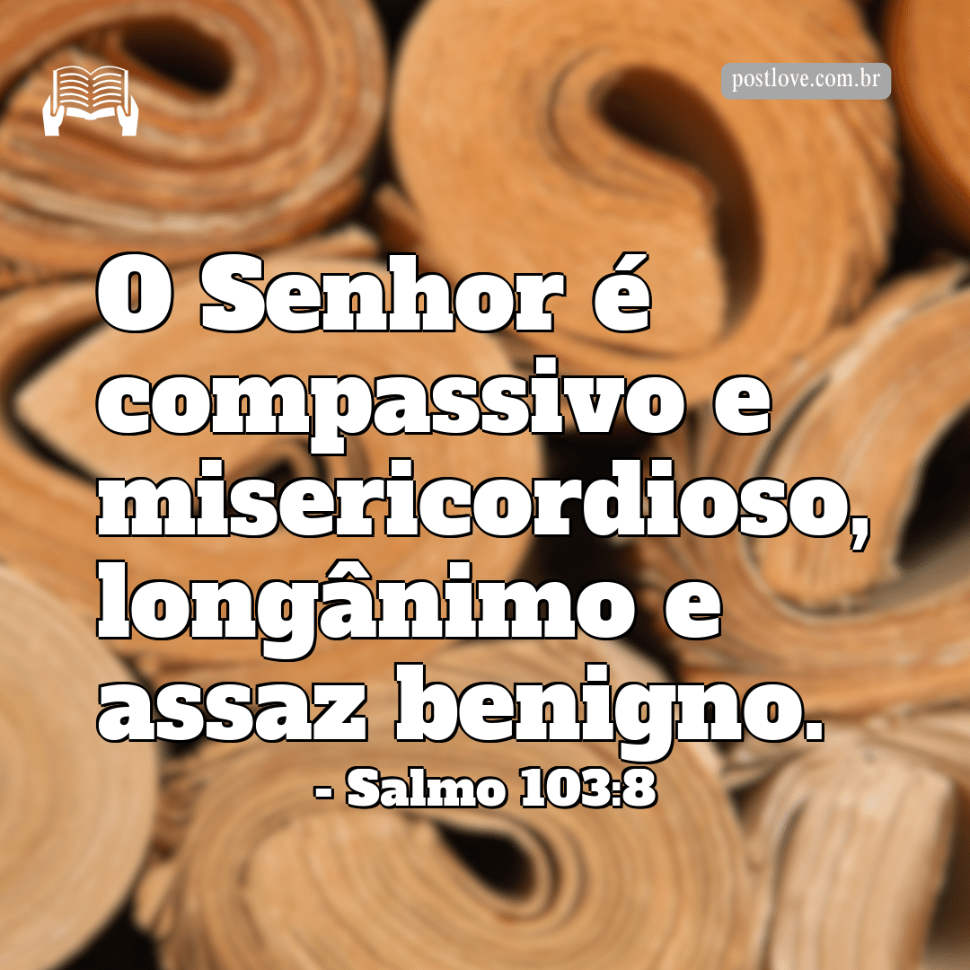 “O Senhor é compassivo e misericordioso, longânimo e assaz benigno.”