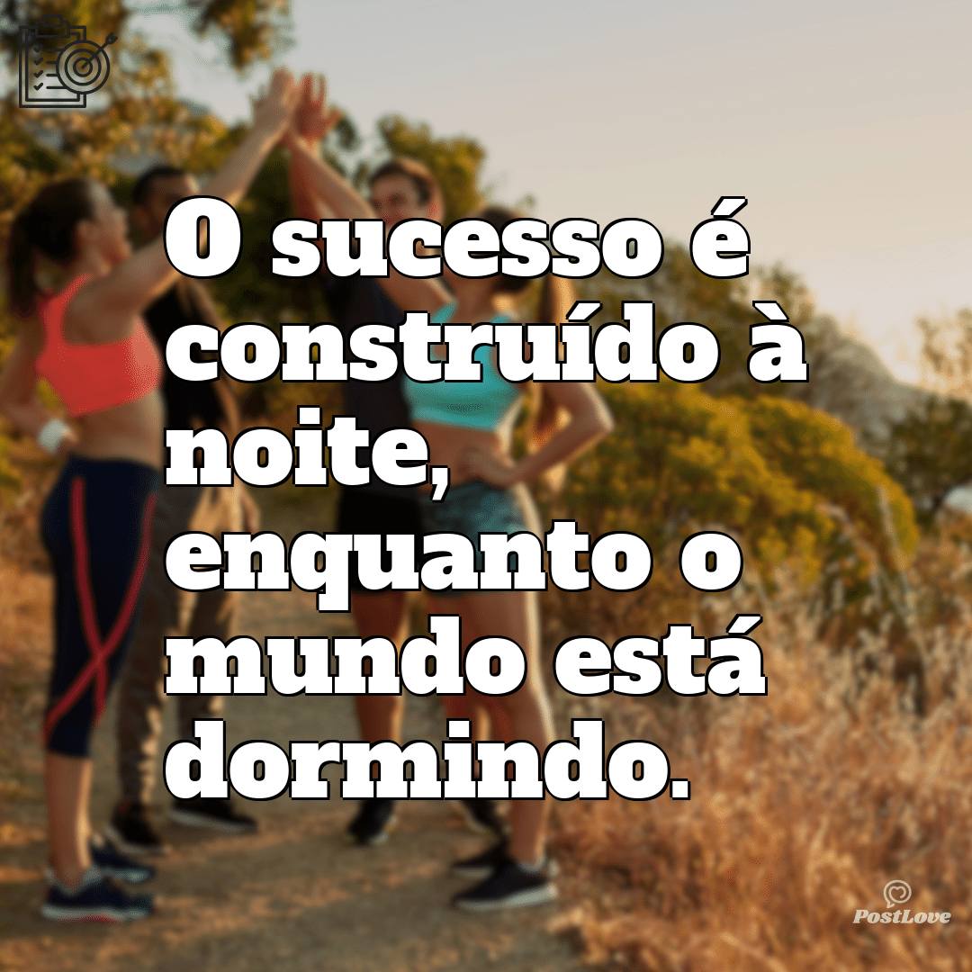 “O sucesso é construído à noite, enquanto o mundo está dormindo.”