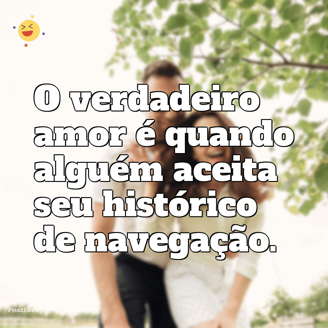 O verdadeiro amor é quando alguém aceita seu histórico de navegação.