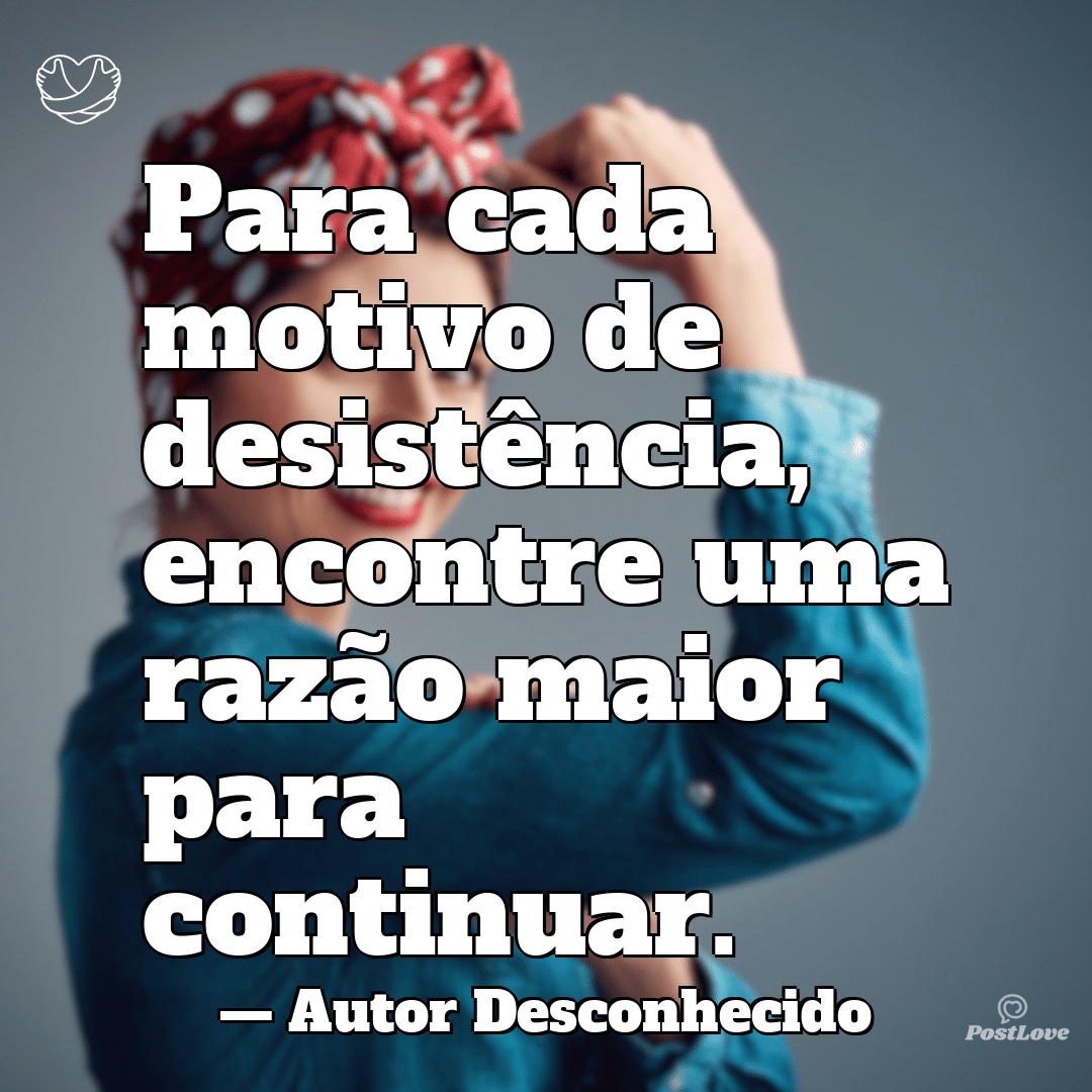 “Para cada motivo de desistência, encontre uma razão maior para continuar.”