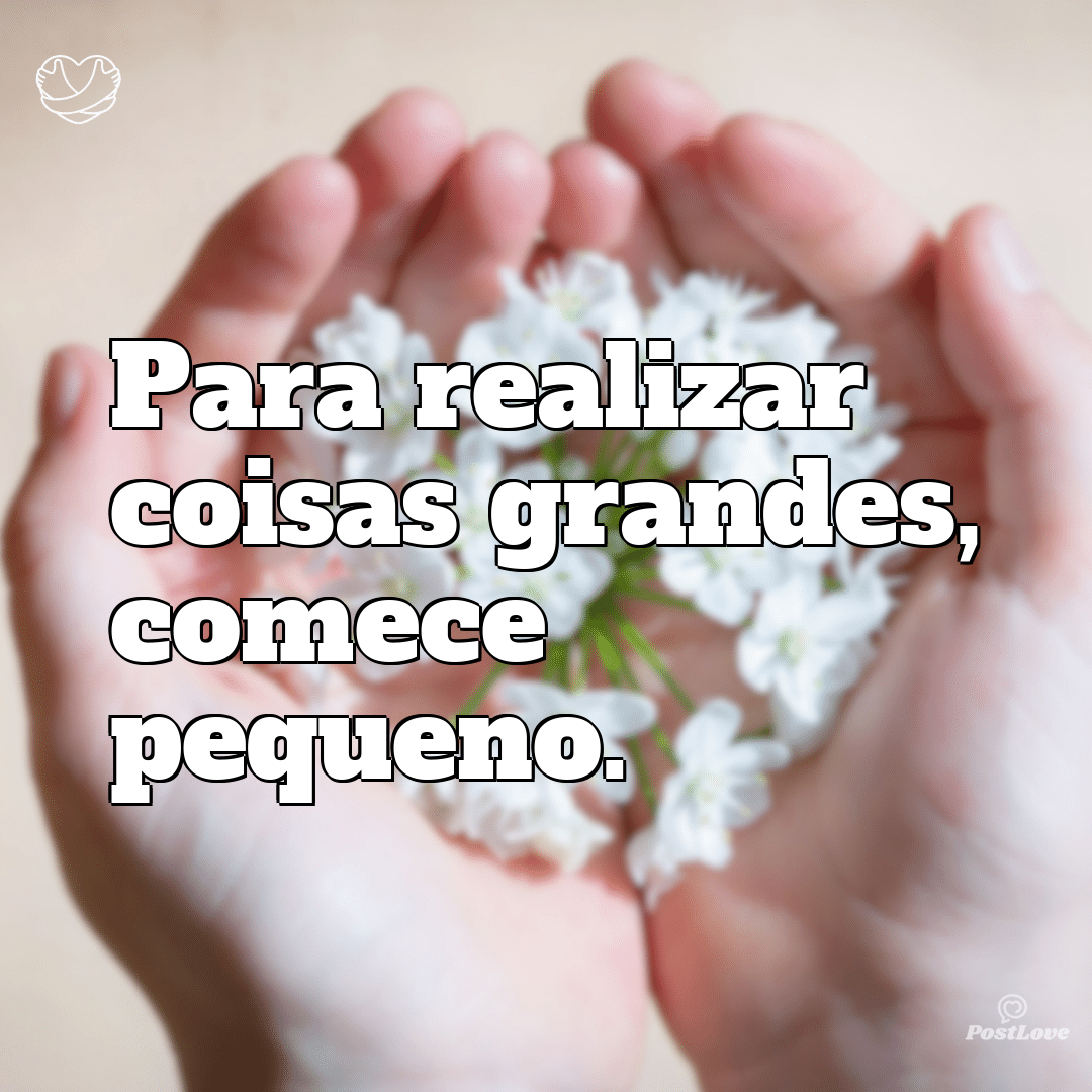 Para realizar coisas grandes, comece pequeno.