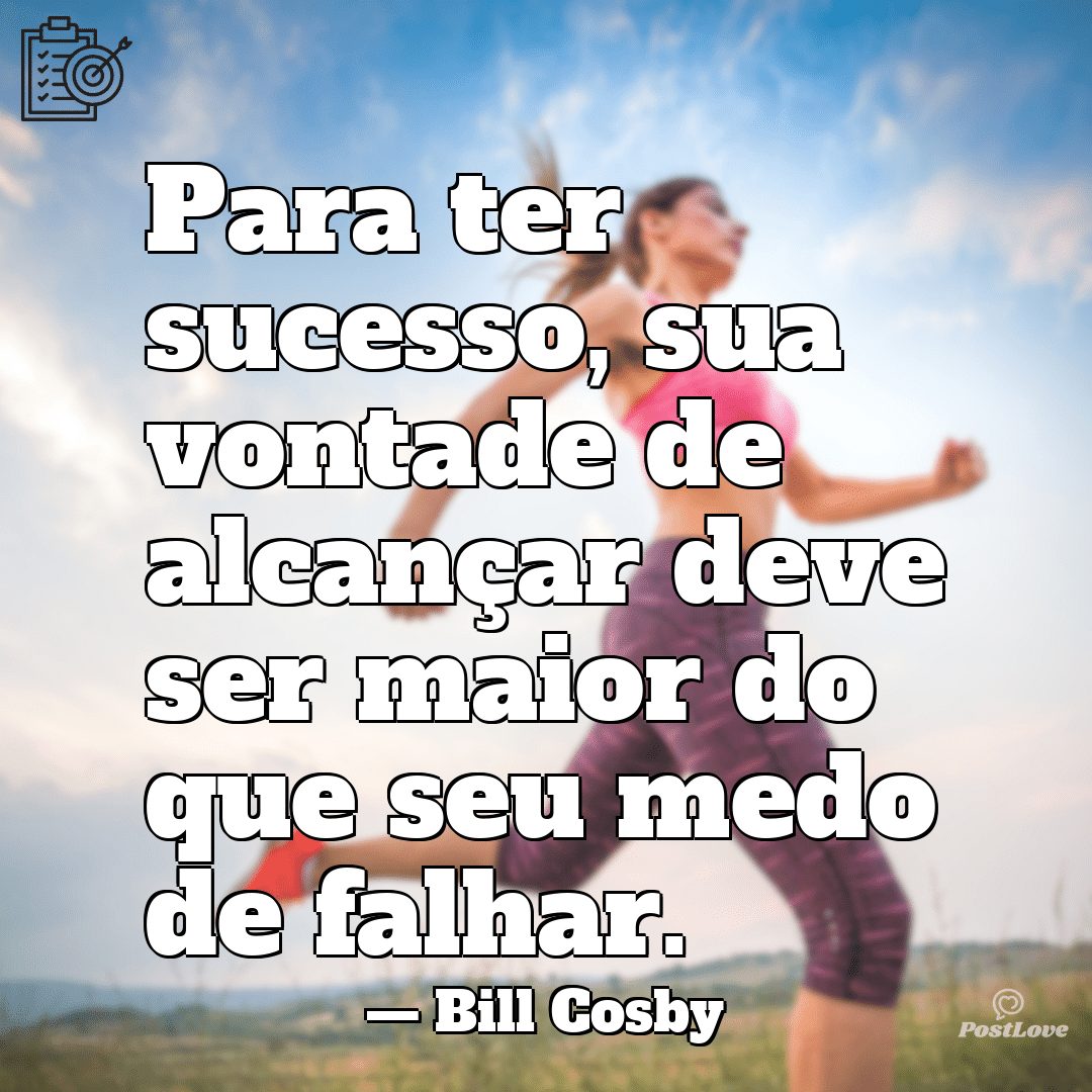 “Para ter sucesso, sua vontade de alcançar deve ser maior do que seu medo de falhar.”