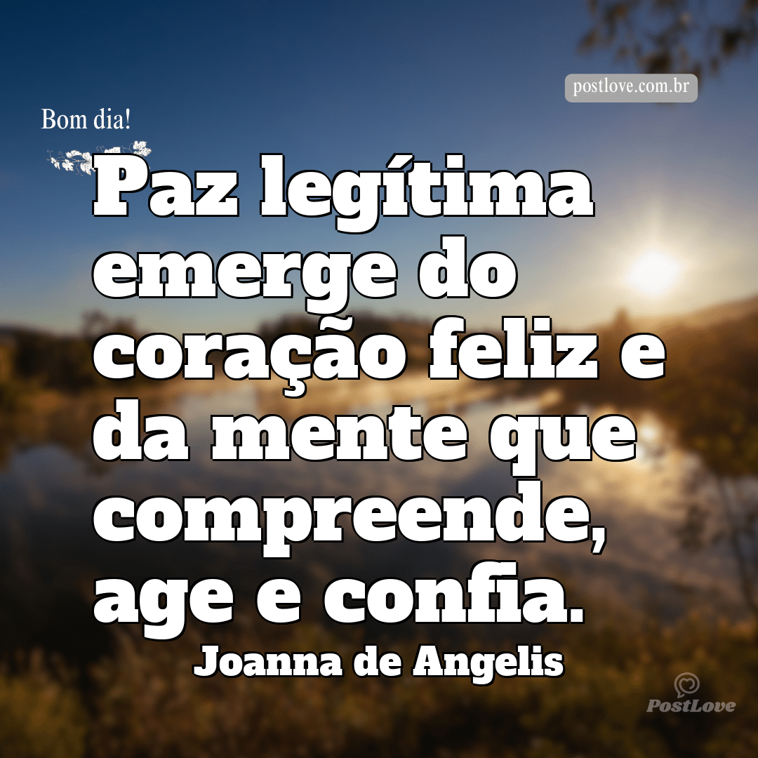 Paz legítima emerge do coração feliz e da mente que compreende, age e confia.