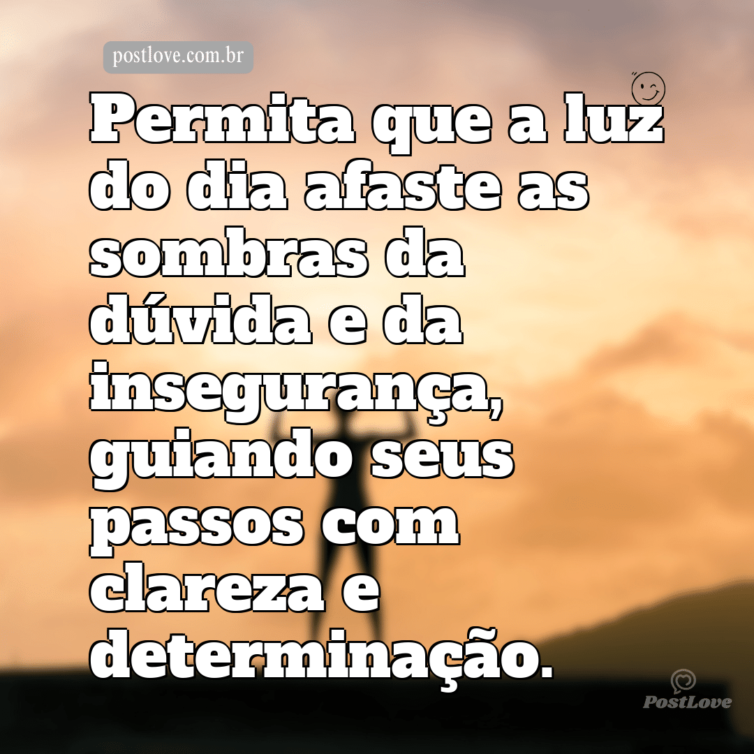Permita que a luz do dia afaste as sombras da dúvida e da insegurança, guiando seus passos com clareza e determinação.