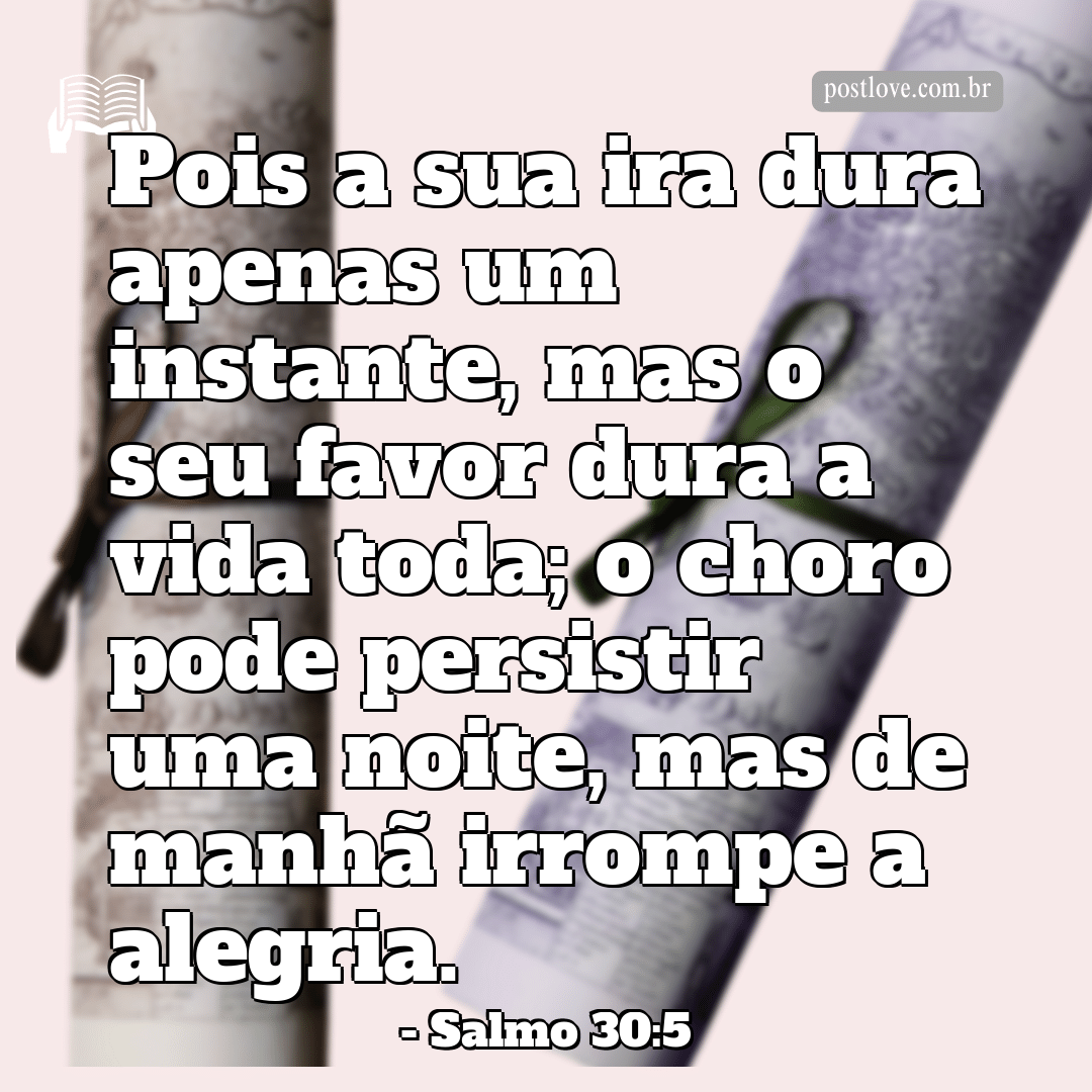 “Pois a sua ira dura apenas um instante, mas o seu favor dura a vida toda; o choro pode persistir uma noite, mas de manhã irrompe a alegria.”