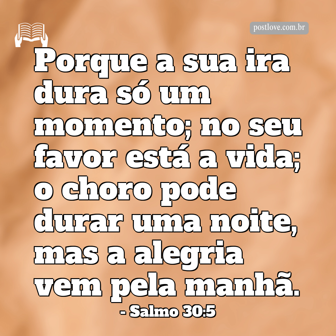 “Porque a sua ira dura só um momento; no seu favor está a vida; o choro pode durar uma noite, mas a alegria vem pela manhã.”