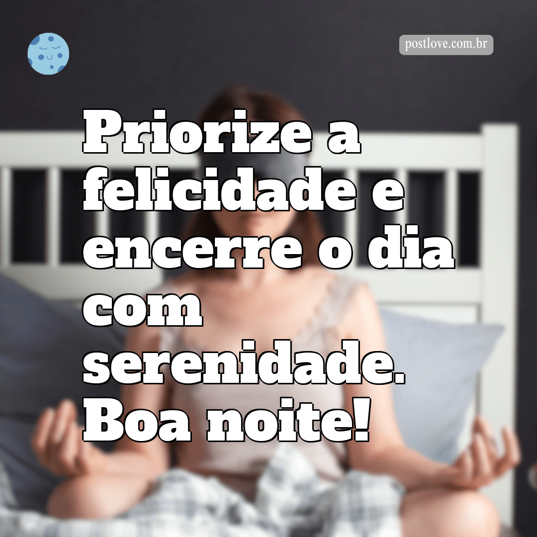 Priorize a felicidade e encerre o dia com serenidade. Boa noite!