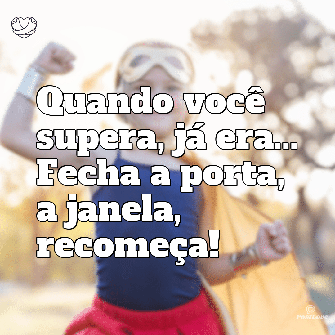 Quando você supera, já era… Fecha a porta, a janela, recomeça!