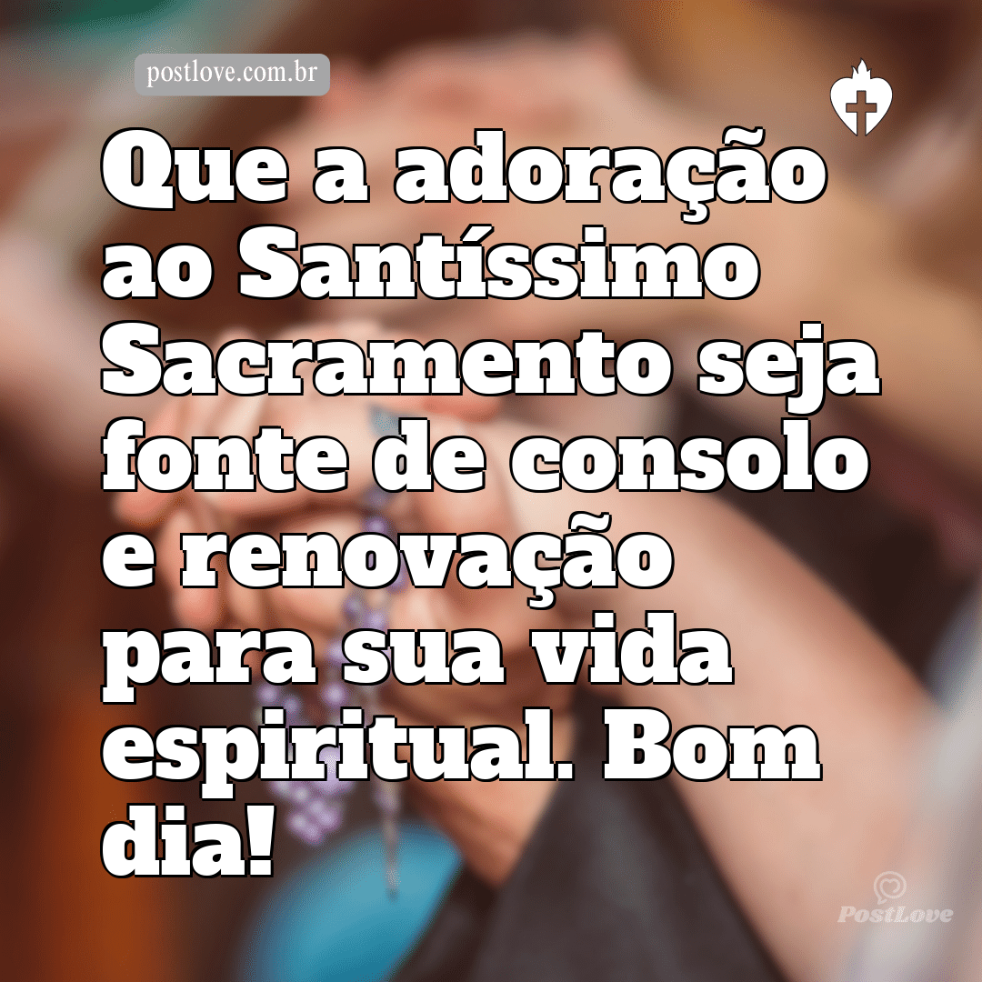 Que a adoração ao Santíssimo Sacramento seja fonte de consolo e renovação para sua vida espiritual. Bom dia!