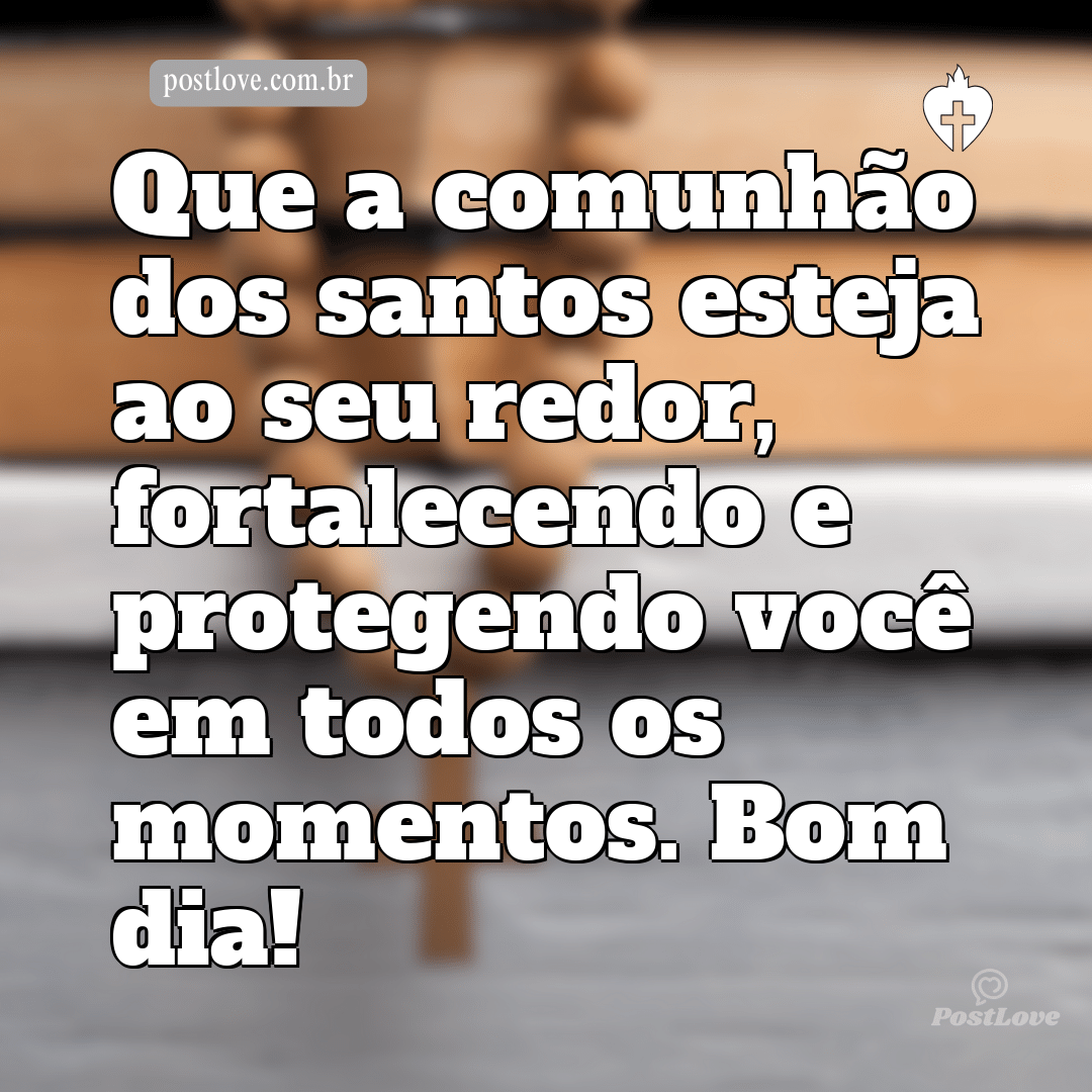 Que a comunhão dos santos esteja ao seu redor, fortalecendo e protegendo você em todos os momentos. Bom dia!