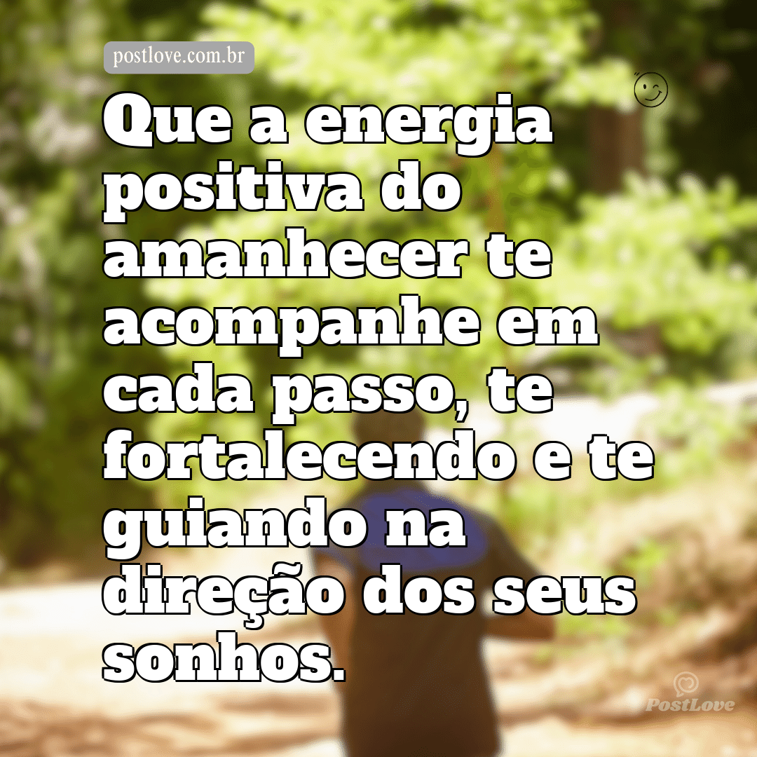 Que a energia positiva do amanhecer te acompanhe em cada passo, te fortalecendo e te guiando na direção dos seus sonhos.