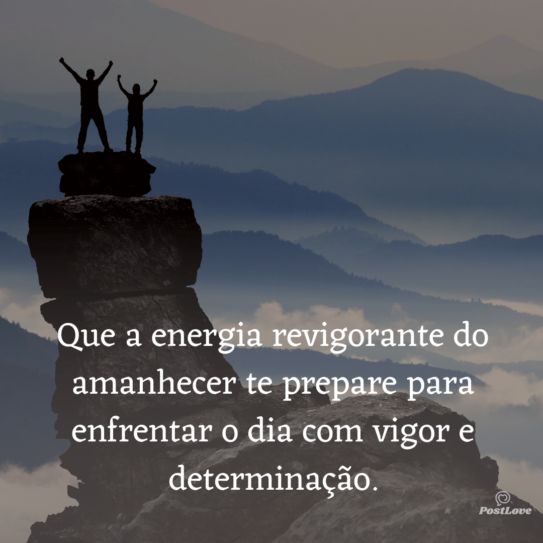 Que a energia revigorante do amanhecer te prepare para enfrentar o dia com vigor e determinação.
