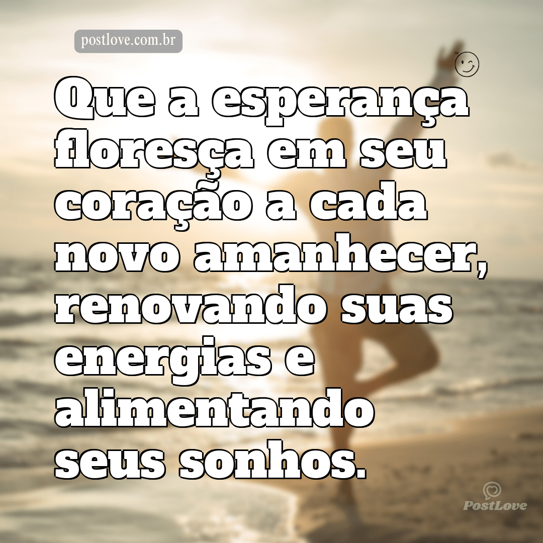 Que a esperança floresça em seu coração a cada novo amanhecer, renovando suas energias e alimentando seus sonhos.