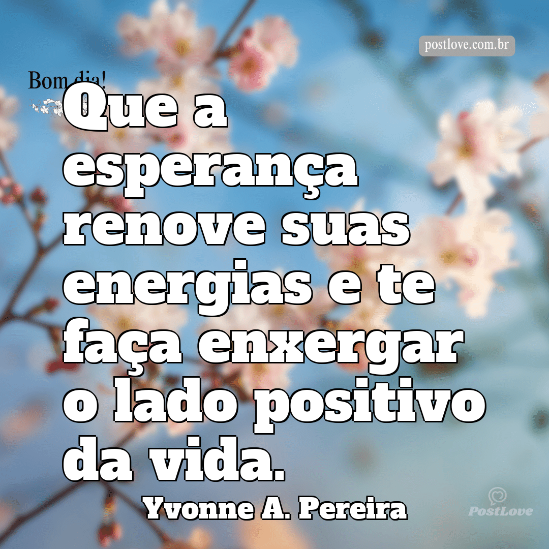 Que a esperança renove suas energias e te faça enxergar o lado positivo da vida.