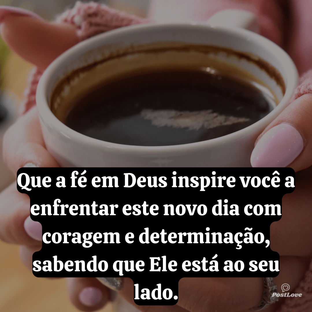 Que a fé em Deus inspire você a enfrentar este novo dia com coragem e determinação, sabendo que Ele está ao seu lado.