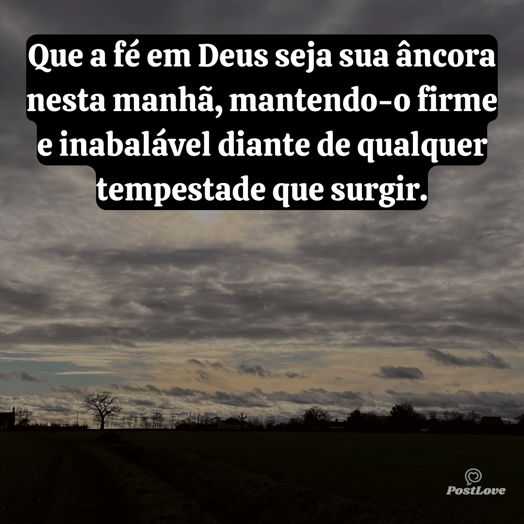 Que a fé em Deus seja sua âncora nesta manhã, mantendo-o firme e inabalável diante de qualquer tempestade que surgir.