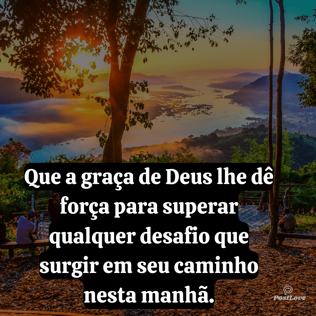 Que a graça de Deus lhe dê força para superar qualquer desafio que surgir em seu caminho nesta manhã.