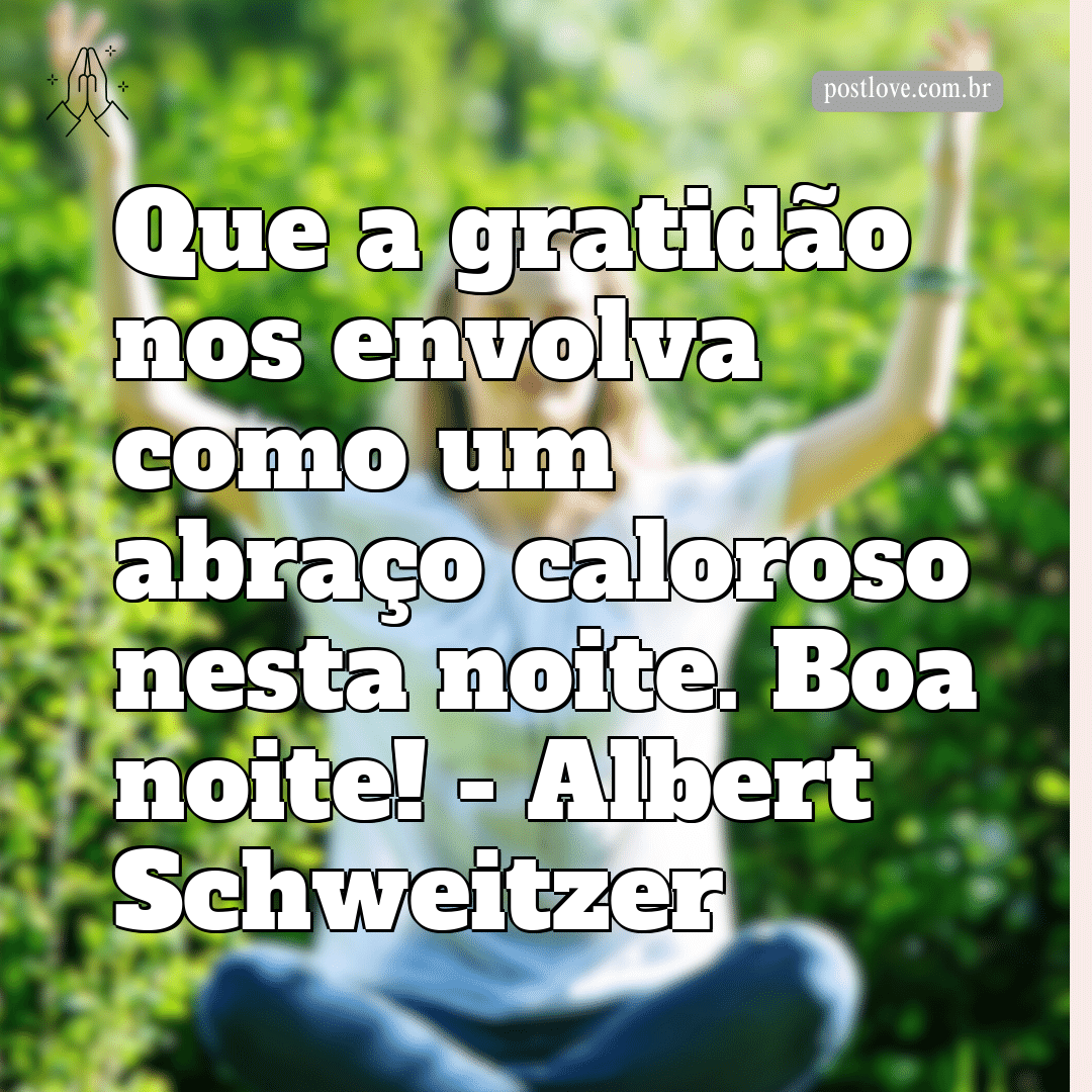 “Que a gratidão nos envolva como um abraço caloroso nesta noite. Boa noite!” – Albert Schweitzer